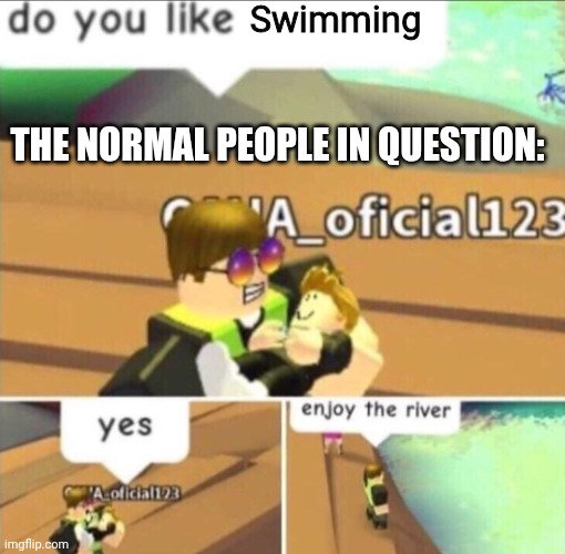 Enjoy The River | Swimming THE NORMAL PEOPLE IN QUESTION: | image tagged in enjoy the river | made w/ Imgflip meme maker