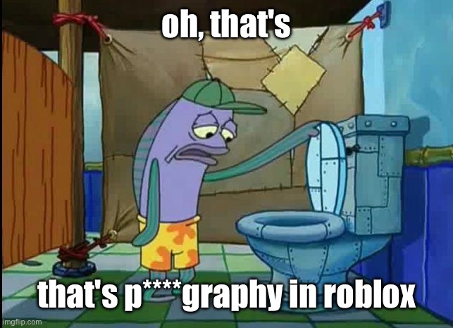 oh thats a toilet spongebob fish | oh, that's that's p****graphy in roblox | image tagged in oh thats a toilet spongebob fish | made w/ Imgflip meme maker