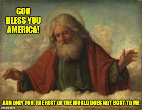 god | GOD BLESS YOU AMERICA! AND ONLY YOU, THE REST OF THE WORLD DOES NOT EXIST TO ME | image tagged in god | made w/ Imgflip meme maker