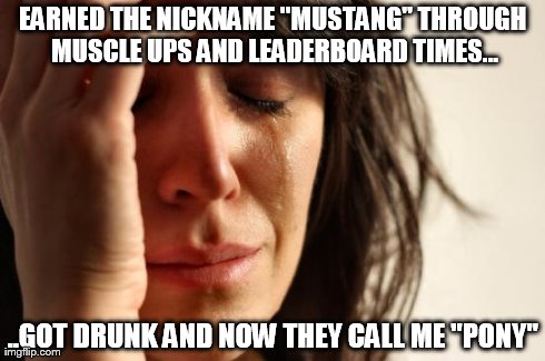 First World Problems Meme | EARNED THE NICKNAME "MUSTANG" THROUGH MUSCLE UPS AND LEADERBOARD TIMES... ..GOT DRUNK AND NOW THEY CALL ME "PONY" | image tagged in memes,first world problems | made w/ Imgflip meme maker