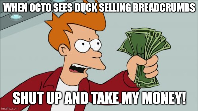 Octo and duck | WHEN OCTO SEES DUCK SELLING BREADCRUMBS; SHUT UP AND TAKE MY MONEY! | image tagged in memes,shut up and take my money fry | made w/ Imgflip meme maker