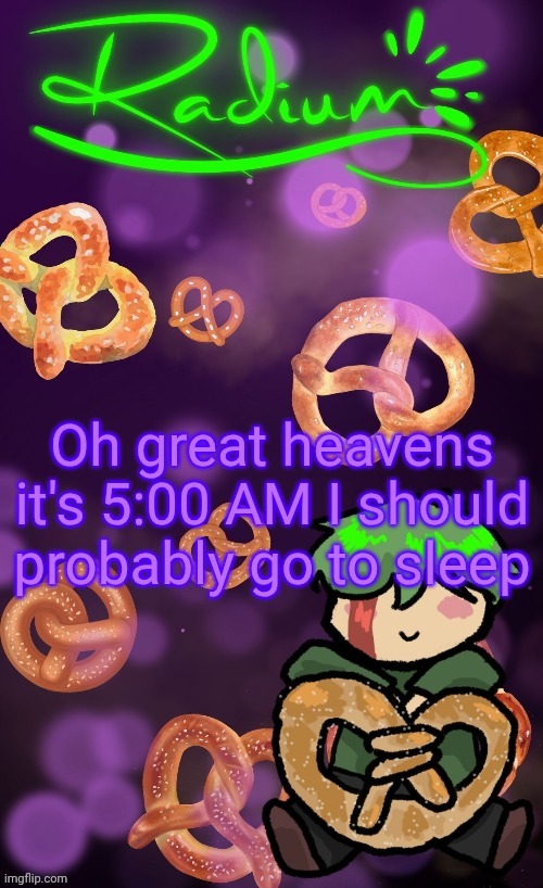 Radium Pretzel temp | Oh great heavens it's 5:00 AM I should probably go to sleep | image tagged in radium pretzel temp | made w/ Imgflip meme maker