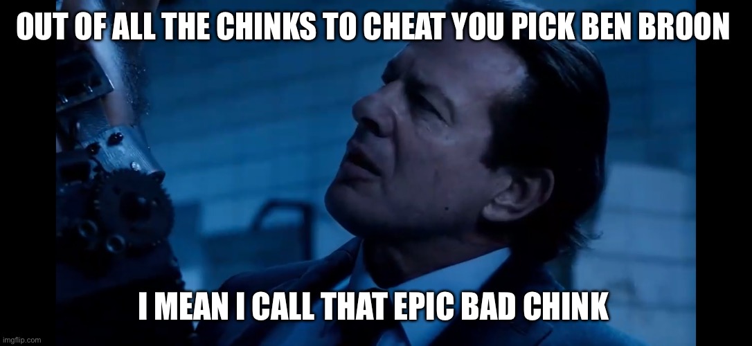 Ben | OUT OF ALL THE CHINKS TO CHEAT YOU PICK BEN BROON; I MEAN I CALL THAT EPIC BAD CHINK | image tagged in saw,funny,funny memes | made w/ Imgflip meme maker