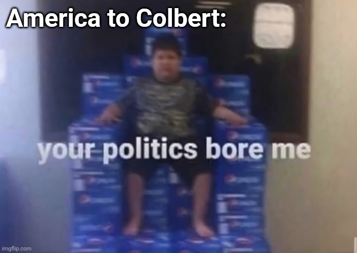 Your politics bore me | America to Colbert: | image tagged in your politics bore me | made w/ Imgflip meme maker
