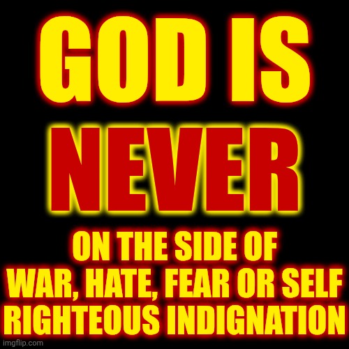 God Is Pure Love And Acceptance. Only Man Is On The Side Of War, Hate, Fear And Self Righteous Indignation | GOD IS; NEVER; ON THE SIDE OF WAR, HATE, FEAR OR SELF RIGHTEOUS INDIGNATION | image tagged in memes,god is love,love wins,peace on earth,equality,the great awakening | made w/ Imgflip meme maker