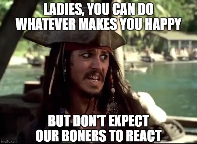 JACK WHAT | LADIES, YOU CAN DO WHATEVER MAKES YOU HAPPY BUT DON'T EXPECT OUR BONERS TO REACT | image tagged in jack what | made w/ Imgflip meme maker