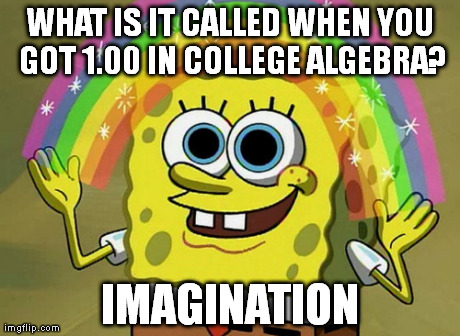 Imagination Spongebob Meme | WHAT IS IT CALLED WHEN YOU GOT 1.00 IN COLLEGE ALGEBRA? IMAGINATION | image tagged in memes,imagination spongebob | made w/ Imgflip meme maker