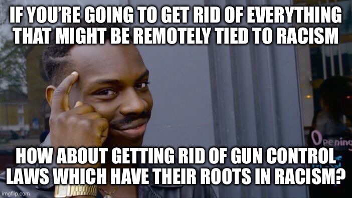Roll Safe Think About It | IF YOU’RE GOING TO GET RID OF EVERYTHING THAT MIGHT BE REMOTELY TIED TO RACISM; HOW ABOUT GETTING RID OF GUN CONTROL LAWS WHICH HAVE THEIR ROOTS IN RACISM? | image tagged in memes,roll safe think about it | made w/ Imgflip meme maker