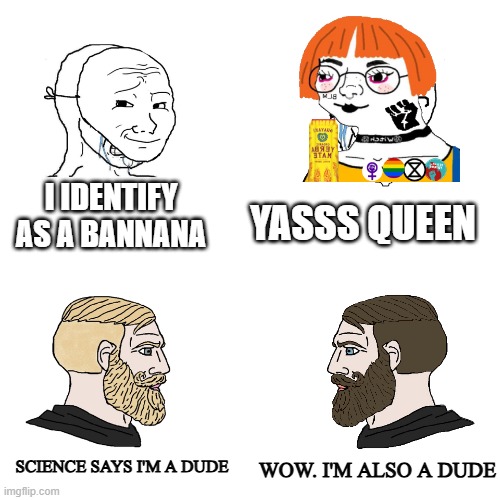 libs don't understand biology | I IDENTIFY AS A BANNANA; YASSS QUEEN; SCIENCE SAYS I'M A DUDE; WOW. I'M ALSO A DUDE | image tagged in crying wojak / i know chad meme,stupid liberals | made w/ Imgflip meme maker