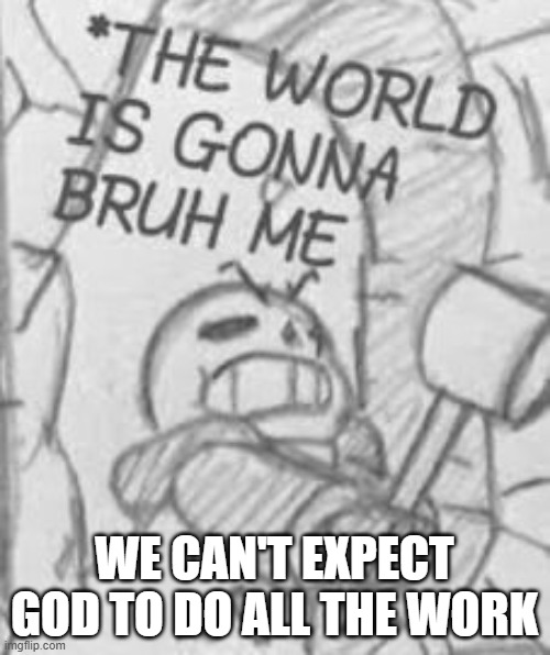 Epic! Sans THE WORLD IS GONNA BRUH ME | WE CAN'T EXPECT GOD TO DO ALL THE WORK | image tagged in epic sans the world is gonna bruh me | made w/ Imgflip meme maker