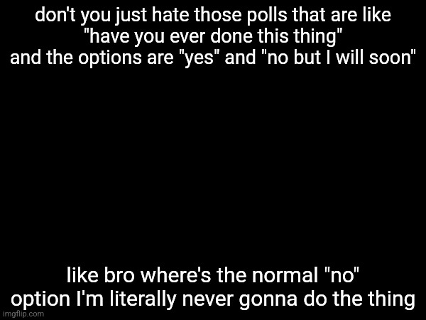 don't you just hate those polls that are like
"have you ever done this thing" and the options are "yes" and "no but I will soon"; like bro where's the normal "no" option I'm literally never gonna do the thing | made w/ Imgflip meme maker