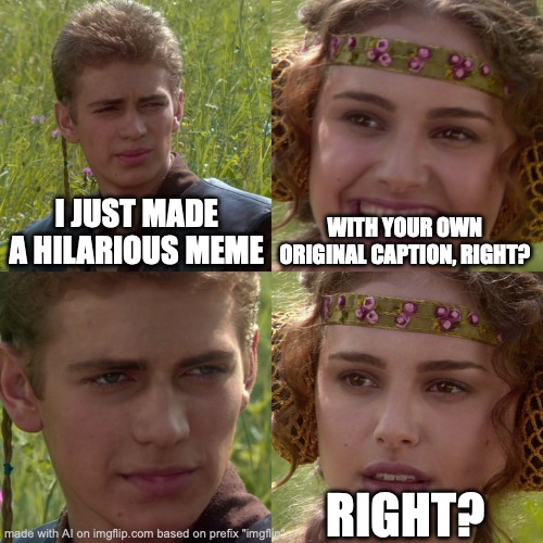 Anakin Padme 4 Panel | I JUST MADE A HILARIOUS MEME; WITH YOUR OWN ORIGINAL CAPTION, RIGHT? RIGHT? | image tagged in anakin padme 4 panel | made w/ Imgflip meme maker