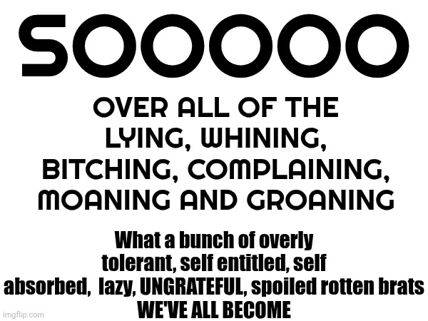 Stupid And Willful Ignorance Are The Greatest Plagues We've Ever Faced And We STILL Haven't Found A Vaccine | SOOOOO; OVER ALL OF THE LYING, WHINING, BITCHING, COMPLAINING, MOANING AND GROANING; What a bunch of overly tolerant, self entitled, self absorbed,  lazy, UNGRATEFUL, spoiled rotten brats
WE'VE ALL BECOME | image tagged in memes,sick and tired of being sick and tired,over it,spoiled brats,love wins,we are doing it wrong | made w/ Imgflip meme maker
