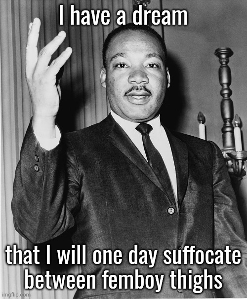 Martin Luther King, Jr. | l have a dream; that I will one day suffocate
between femboy thighs | image tagged in martin luther king jr | made w/ Imgflip meme maker