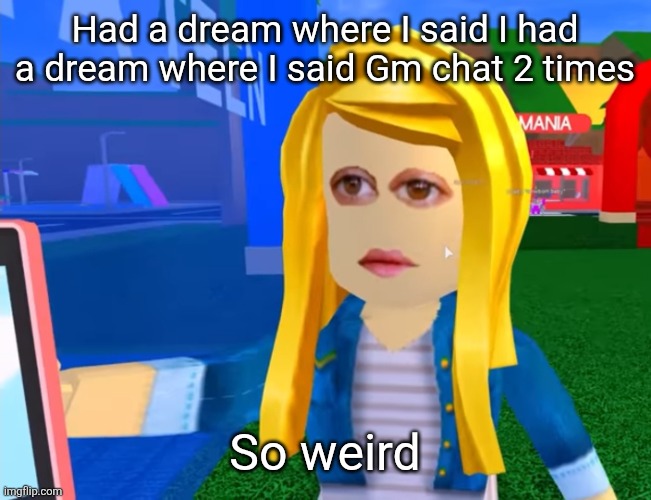 I might be dragging it | Had a dream where I said I had a dream where I said Gm chat 2 times; So weird | image tagged in e g x all the y | made w/ Imgflip meme maker