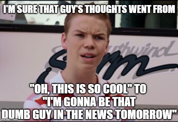 You Guys are Getting Paid | I'M SURE THAT GUY'S THOUGHTS WENT FROM "OH, THIS IS SO COOL" TO 
"I'M GONNA BE THAT DUMB GUY IN THE NEWS TOMORROW" | image tagged in you guys are getting paid | made w/ Imgflip meme maker