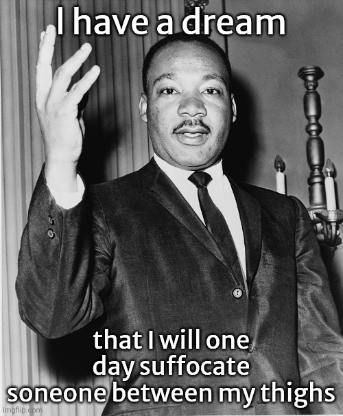 That's what I am training my thighs for | l have a dream; that I will one day suffocate soneone between my thighs | image tagged in martin luther king jr | made w/ Imgflip meme maker