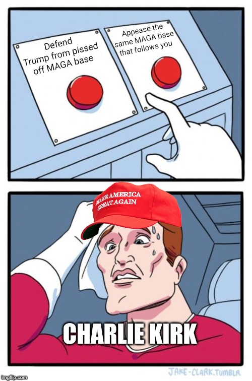 Charlie 'Simp' Kirk | Appease the same MAGA base that follows you; Defend Trump from pissed off MAGA base; CHARLIE KIRK | image tagged in two button maga hat,maga,epstein,maxwell,sexual assault,pedophile | made w/ Imgflip meme maker