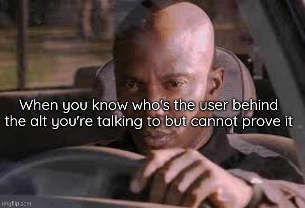 When you know who's the user behind the alt you're talking to but cannot prove it | made w/ Imgflip meme maker
