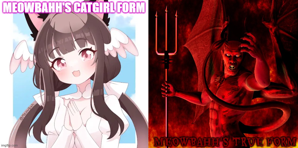 Meowbahh is the daughter of satan | MEOWBAHH'S CATGIRL FORM; MEOWBAHH'S TRUE FORM | image tagged in satan,meowbahh,devil,catgirl,anime | made w/ Imgflip meme maker