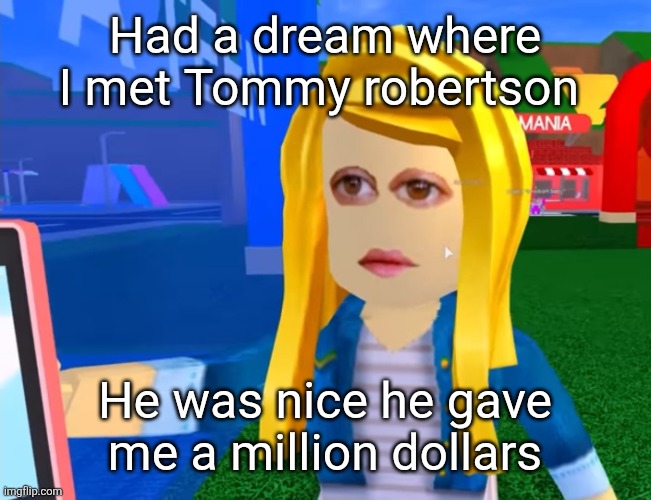 e.g. X all the Y | Had a dream where I met Tommy robertson; He was nice he gave me a million dollars | image tagged in e g x all the y | made w/ Imgflip meme maker