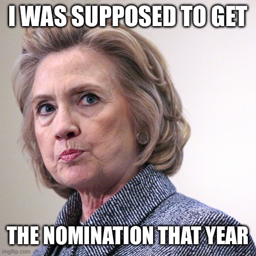 hillary clinton pissed | I WAS SUPPOSED TO GET THE NOMINATION THAT YEAR | image tagged in hillary clinton pissed | made w/ Imgflip meme maker