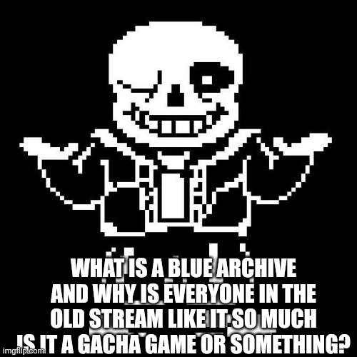 sans undertale | WHAT IS A BLUE ARCHIVE AND WHY IS EVERYONE IN THE OLD STREAM LIKE IT SO MUCH IS IT A GACHA GAME OR SOMETHING? | image tagged in sans undertale | made w/ Imgflip meme maker
