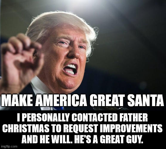 donald trump | I PERSONALLY CONTACTED FATHER CHRISTMAS TO REQUEST IMPROVEMENTS AND HE WILL. HE'S A GREAT GUY. MAKE AMERICA GREAT SANTA | image tagged in donald trump | made w/ Imgflip meme maker
