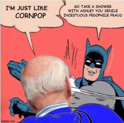 GO TAKE A SHOWER WITH ASHLEY YOU SENILE INCESTUOUS PEDOPHILE FRAUD | made w/ Imgflip meme maker