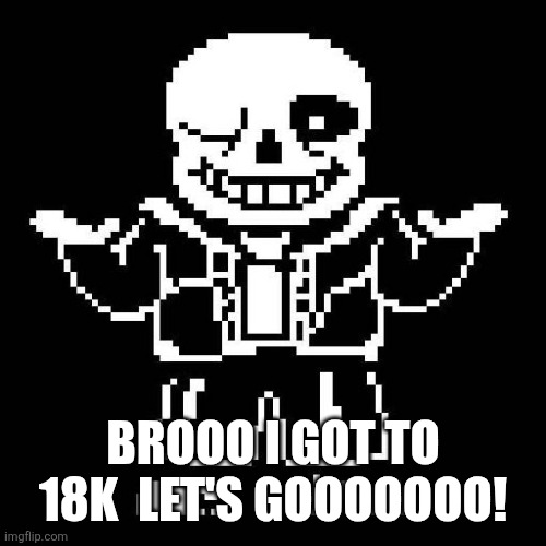 (Correction: 180K -Spinel) | BROOO I GOT TO 18K  LET'S GOOOOOOO! | image tagged in sans undertale | made w/ Imgflip meme maker