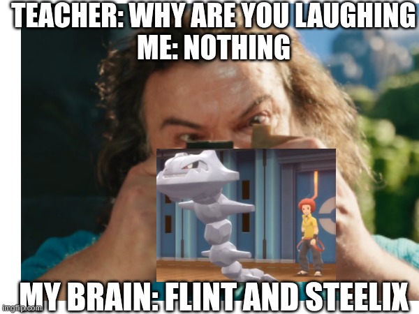TEACHER: WHY ARE YOU LAUGHING
ME: NOTHING; MY BRAIN: FLINT AND STEELIX | made w/ Imgflip meme maker