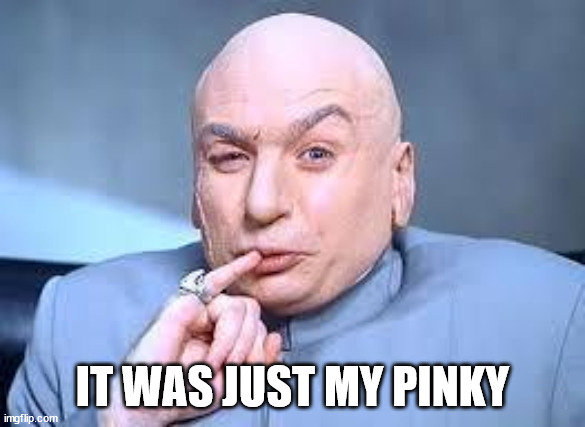 dr evil pinky | IT WAS JUST MY PINKY | image tagged in dr evil pinky | made w/ Imgflip meme maker