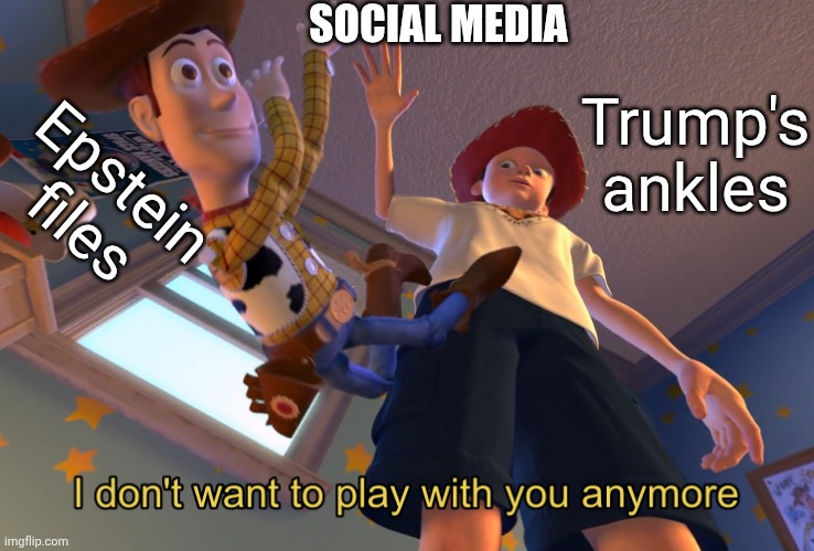 Distraction of the week | SOCIAL MEDIA; Trump's ankles; Epstein files | image tagged in i don't want to play with you anymore,leftists,democrats,liberals,media | made w/ Imgflip meme maker