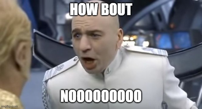 How About No!! | HOW BOUT NOOOOOOOOO | image tagged in how about no | made w/ Imgflip meme maker