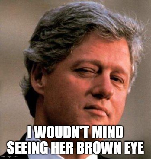 Bill Clinton wink | I WOUDN'T MIND SEEING HER BROWN EYE | image tagged in bill clinton wink | made w/ Imgflip meme maker