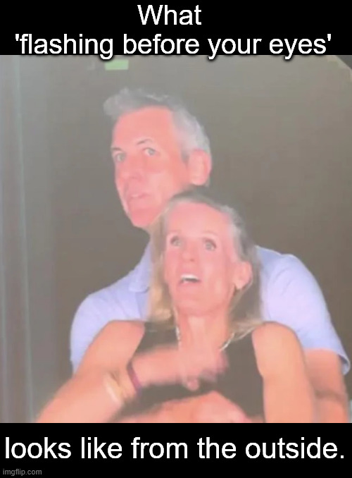 Busted at Coldplay | What 
'flashing before your eyes'; looks like from the outside. | image tagged in busted at coldplay | made w/ Imgflip meme maker
