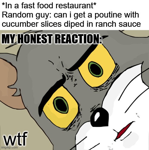 People can be suprisingly weird in Montréal | *In a fast food restaurant*
Random guy: can i get a poutine with cucumber slices diped in ranch sauce; MY HONEST REACTION:; wtf | image tagged in memes,unsettled tom | made w/ Imgflip meme maker