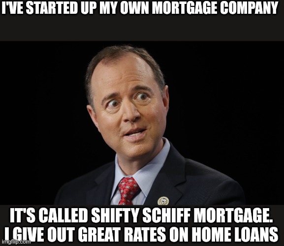 Shifty Schiff | I'VE STARTED UP MY OWN MORTGAGE COMPANY; IT'S CALLED SHIFTY SCHIFF MORTGAGE. I GIVE OUT GREAT RATES ON HOME LOANS | image tagged in adam schiff,funny memes | made w/ Imgflip meme maker