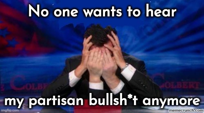 stephen colbert face palms | No one wants to hear my partisan bullsh*t anymore | image tagged in stephen colbert face palms | made w/ Imgflip meme maker