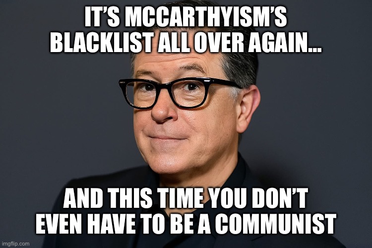Macarthism all over stephen colbert | IT’S MCCARTHYISM’S BLACKLIST ALL OVER AGAIN…; AND THIS TIME YOU DON’T EVEN HAVE TO BE A COMMUNIST | image tagged in macarthism,trump,stephen colbert,maga,blacklist,cancelled | made w/ Imgflip meme maker