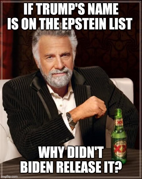 Epstein list | IF TRUMP'S NAME IS ON THE EPSTEIN LIST; WHY DIDN'T BIDEN RELEASE IT? | image tagged in memes,the most interesting man in the world,funny memes | made w/ Imgflip meme maker