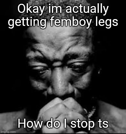 Pluh | Okay im actually getting femboy legs; How do I stop ts | image tagged in pluh | made w/ Imgflip meme maker