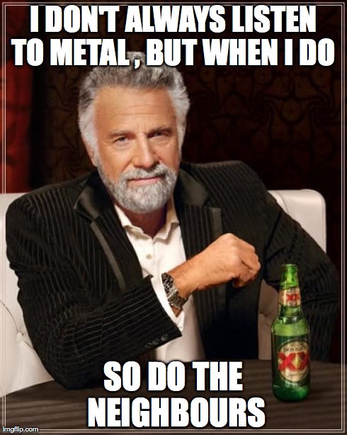 The Most Interesting Man In The World | I DON'T ALWAYS LISTEN TO METAL , BUT WHEN I DO  SO DO THE NEIGHBOURS | image tagged in memes,the most interesting man in the world | made w/ Imgflip meme maker