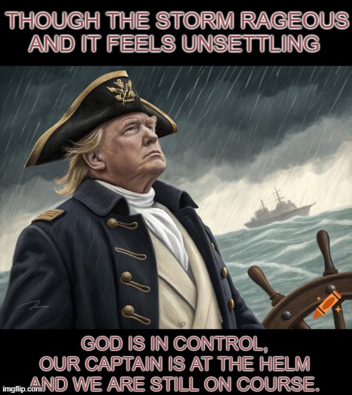 though the storm rageous | THOUGH THE STORM RAGEOUS
AND IT FEELS UNSETTLING; GOD IS IN CONTROL,
 OUR CAPTAIN IS AT THE HELM 
AND WE ARE STILL ON COURSE. | made w/ Imgflip meme maker