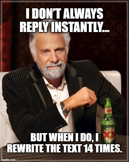 The Most Interesting Man In The World | I DON’T ALWAYS REPLY INSTANTLY…; BUT WHEN I DO, I REWRITE THE TEXT 14 TIMES. | image tagged in memes,the most interesting man in the world | made w/ Imgflip meme maker