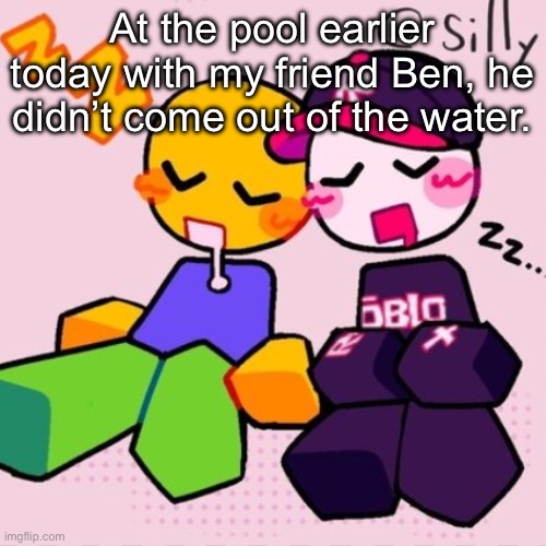 /ref? I think? | At the pool earlier today with my friend Ben, he didn’t come out of the water. | image tagged in gayass noob temp | made w/ Imgflip meme maker