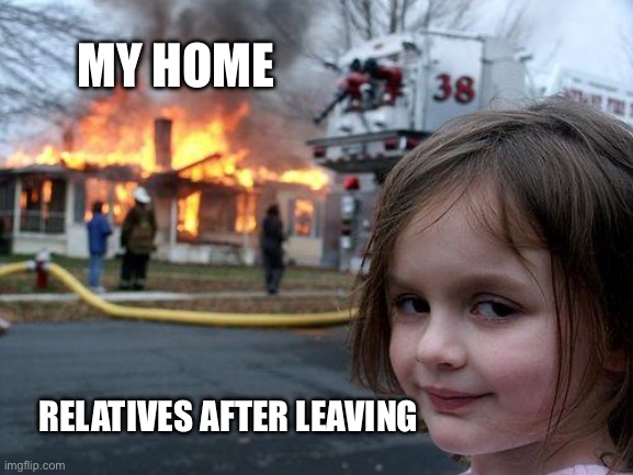 Relative’s contribution | MY HOME; RELATIVES AFTER LEAVING | image tagged in memes,disaster girl | made w/ Imgflip meme maker