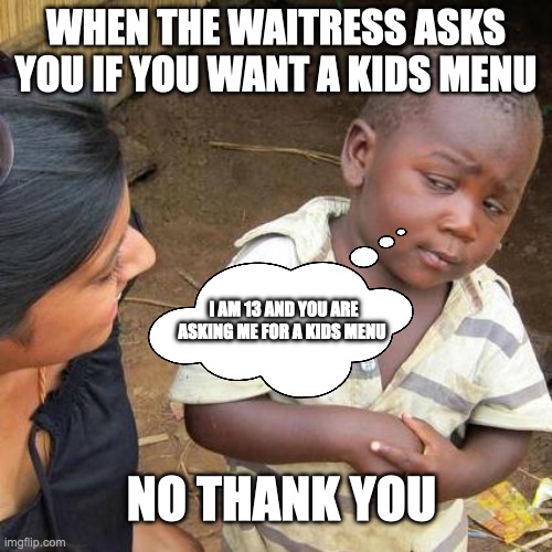 Third World Skeptical Kid | WHEN THE WAITRESS ASKS YOU IF YOU WANT A KIDS MENU; I AM 13 AND YOU ARE ASKING ME FOR A KIDS MENU; NO THANK YOU | image tagged in memes,third world skeptical kid | made w/ Imgflip meme maker