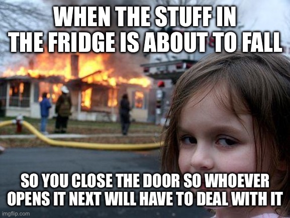 That's just not my problem | WHEN THE STUFF IN THE FRIDGE IS ABOUT TO FALL; SO YOU CLOSE THE DOOR SO WHOEVER OPENS IT NEXT WILL HAVE TO DEAL WITH IT | image tagged in memes,disaster girl | made w/ Imgflip meme maker