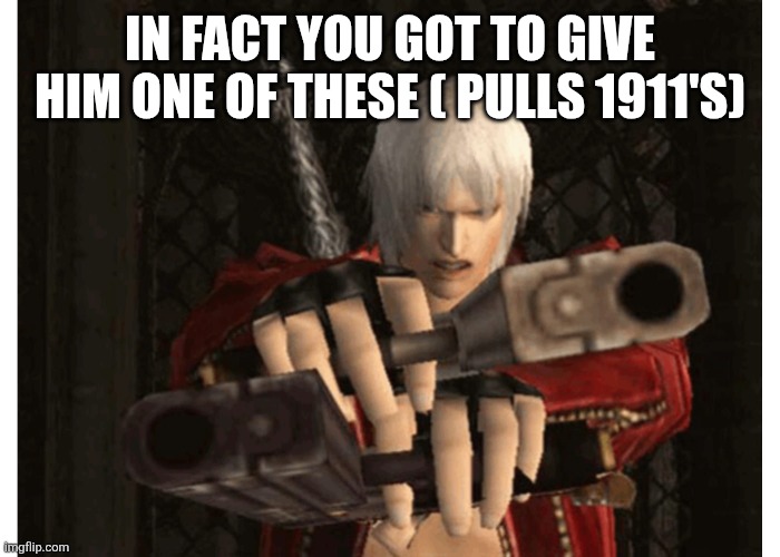 Dante (Devil May Cry) | IN FACT YOU GOT TO GIVE HIM ONE OF THESE ( PULLS 1911'S) | image tagged in dante devil may cry | made w/ Imgflip meme maker